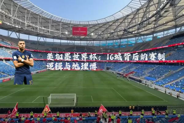 美加墨世界杯：16城背后的赛制逻辑与地理博弈