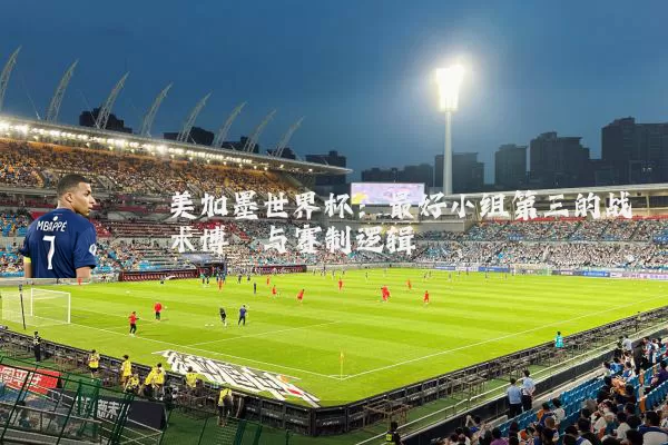 美加墨世界杯：最好小组第三的战术博弈与赛制逻辑