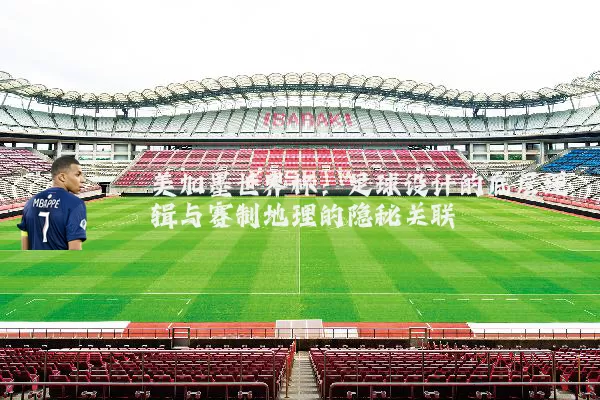 美加墨世界杯：足球设计的底层逻辑与赛制地理的隐秘关联