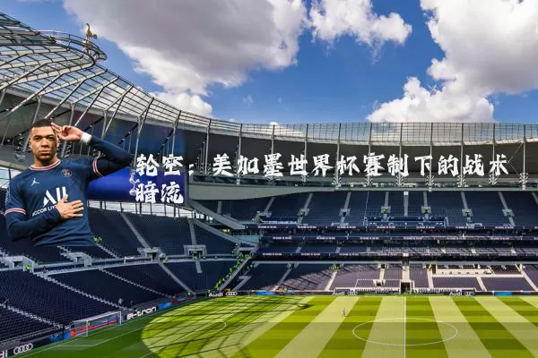 轮空:美加墨世界杯赛制下的战术暗流