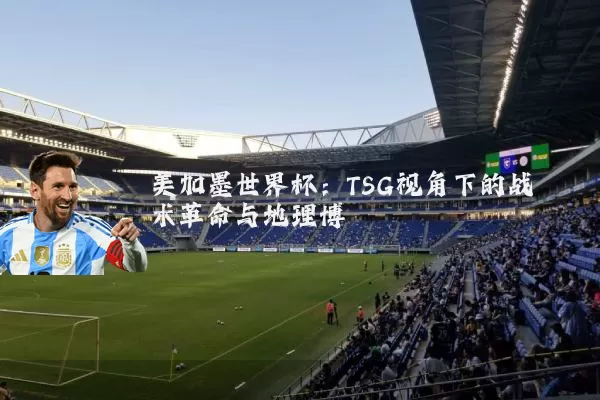 美加墨世界杯:TSG视角下的战术革命与地理博弈