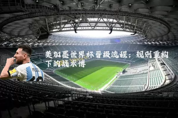 美加墨世界杯晋级流程:规则重构下的战术博弈
