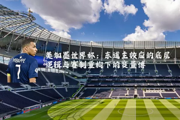 美加墨世界杯:东道主效应的底层逻辑与赛制重构下的变量博弈