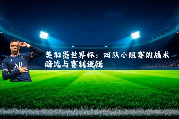 美加墨世界杯：四队小组赛的战术暗流与赛制逻辑