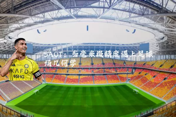 SAOT:当毫米级精度遇上足球场几何学