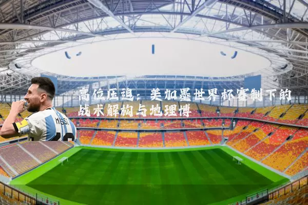 高位压迫:美加墨世界杯赛制下的战术解构与地理博弈