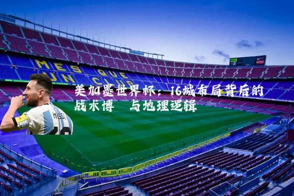 美加墨世界杯：16城布局背后的战术博弈与地理逻辑
