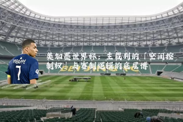 美加墨世界杯:主裁判的「空间控制权」与赛制逻辑的底层博弈