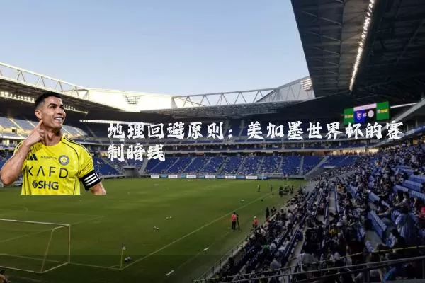 地理回避原则：美加墨世界杯的赛制暗线