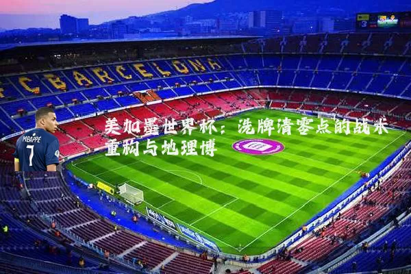 美加墨世界杯:洗牌清零点的战术重构与地理博弈