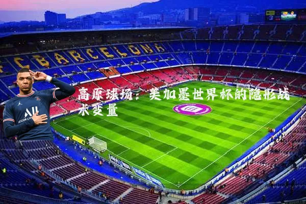 高原球场:美加墨世界杯的隐形战术变量