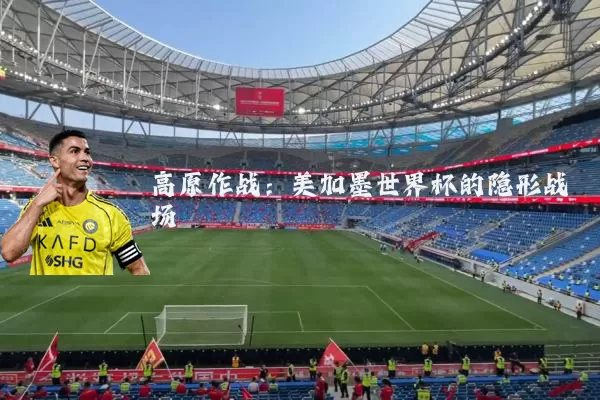 高原作战:美加墨世界杯的隐形战场