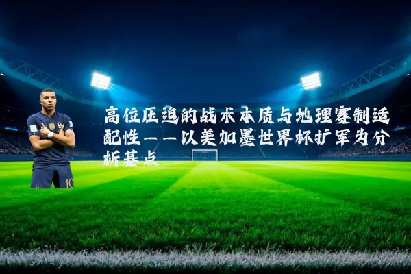 高位压迫的战术本质与地理赛制适配性——以美加墨世界杯扩军为分析基点