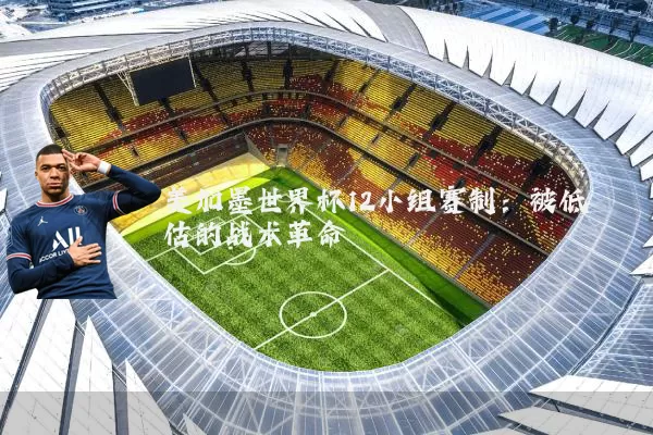美加墨世界杯12小组赛制:被低估的战术革命
