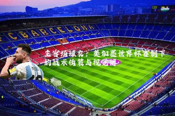 主客场球衣:美加墨世界杯赛制下的战术伪装与视觉博弈