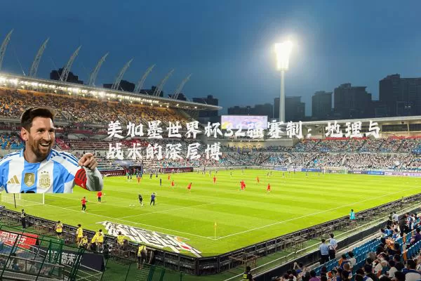 美加墨世界杯32强赛制:地理与战术的深层博弈