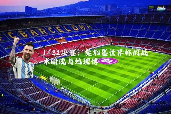 1/32决赛：美加墨世界杯的战术暗流与地理博弈
