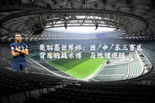 美加墨世界杯:西/中/东三赛区背后的战术博弈与地理逻辑