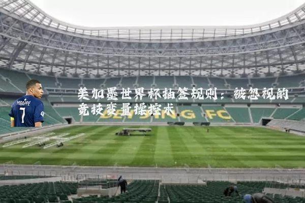 美加墨世界杯抽签规则:被忽视的竞技变量操控术
