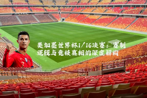 美加墨世界杯1/16决赛:赛制逻辑与竞技真相的深度解构