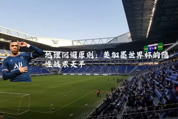 地理回避原则:美加墨世界杯的隐性战术天平