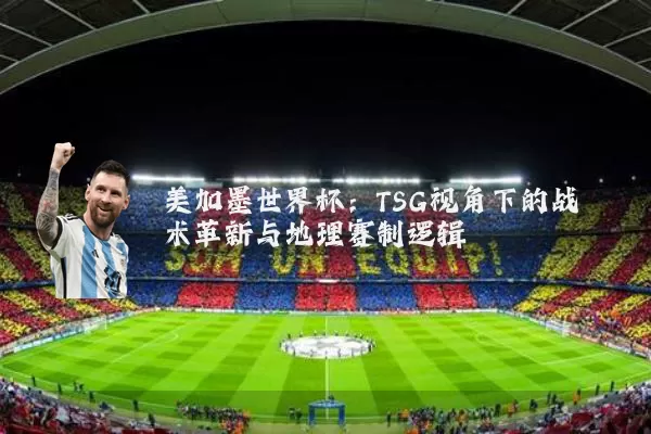 美加墨世界杯:TSG视角下的战术革新与地理赛制逻辑