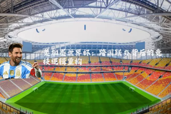 美加墨世界杯:跨国联办背后的竞技逻辑重构