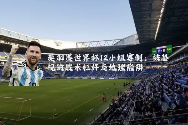 美加墨世界杯12小组赛制:被忽视的战术杠杆与地理陷阱