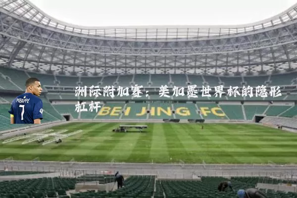 洲际附加赛:美加墨世界杯的隐形杠杆