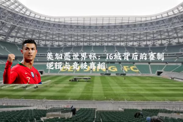 美加墨世界杯:16城背后的赛制逻辑与竞技真相