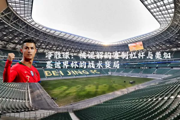 净胜球:被误解的赛制杠杆与美加墨世界杯的战术变局