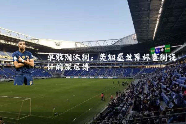 单败淘汰制:美加墨世界杯赛制设计的深层博弈
